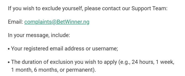 Betwinner self-exclusion policy: e-mail complaints@BetWinner.ng with the duration, for example 24 hours, 1 week, 1 month, 6 months or permanent